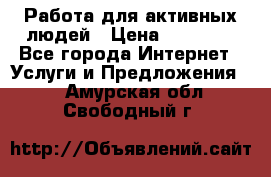 Работа для активных людей › Цена ­ 40 000 - Все города Интернет » Услуги и Предложения   . Амурская обл.,Свободный г.